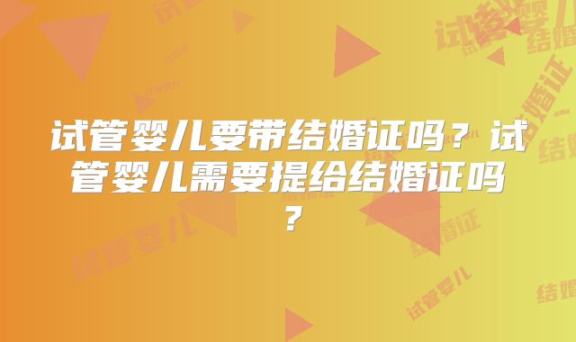 试管婴儿要带结婚证吗？试管婴儿需要提给结婚证吗？