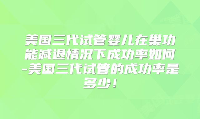 美国三代试管婴儿在巢功能减退情况下成功率如何-美国三代试管的成功率是多少！