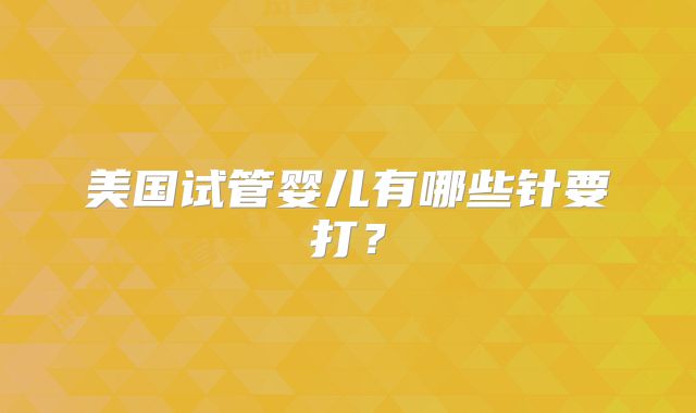 美国试管婴儿有哪些针要打？