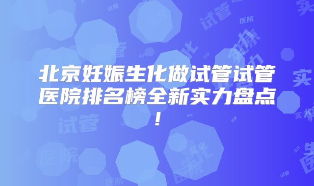 北京妊娠生化做试管试管医院排名榜全新实力盘点!
