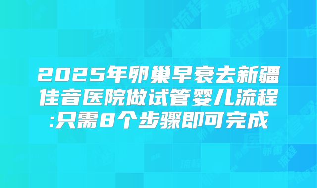 2025年卵巢早衰去新疆佳音医院做试管婴儿流程:只需8个步骤即可完成