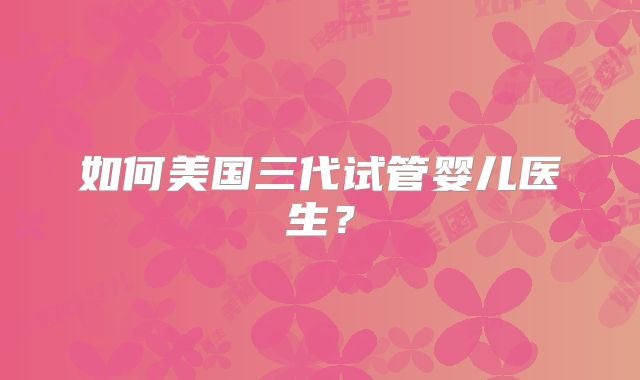 如何美国三代试管婴儿医生？