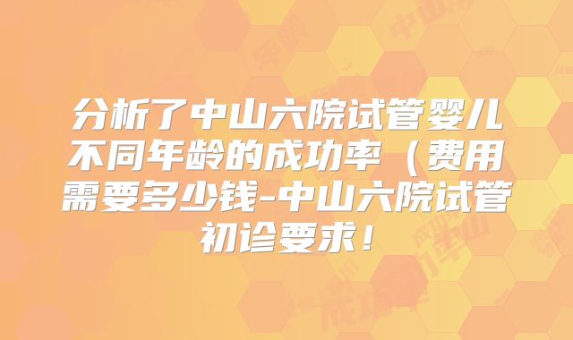 分析了中山六院试管婴儿不同年龄的成功率（费用需要多少钱-中山六院试管初诊要求！