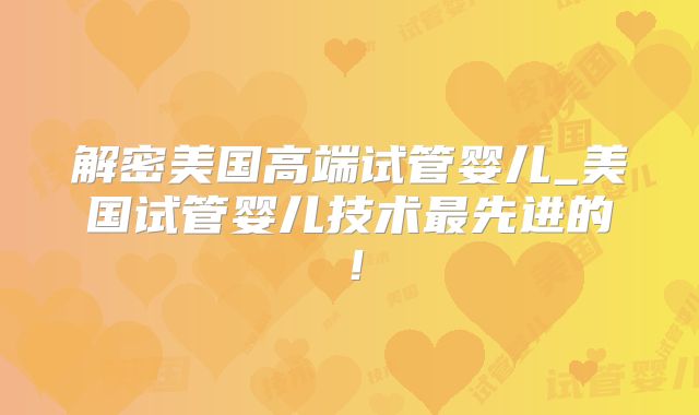 解密美国高端试管婴儿_美国试管婴儿技术最先进的!