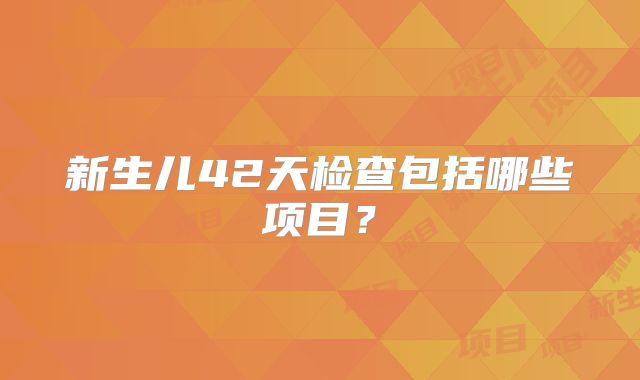 新生儿42天检查包括哪些项目？
