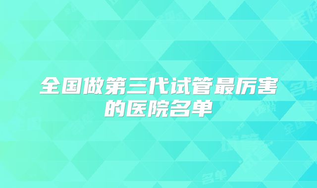 全国做第三代试管最厉害的医院名单