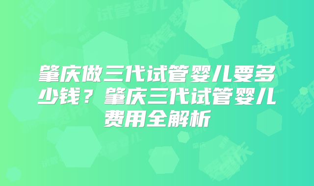 肇庆做三代试管婴儿要多少钱?肇庆三代试管婴儿费用全解析