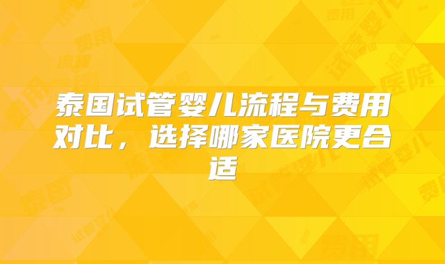 泰国试管婴儿流程与费用对比，选择哪家医院更合适