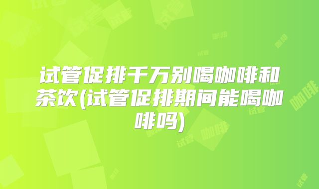 试管促排千万别喝咖啡和茶饮(试管促排期间能喝咖啡吗)