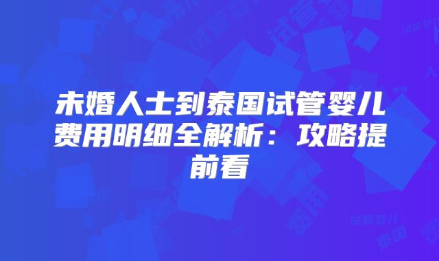 未婚人士到泰国试管婴儿费用明细全解析：攻略提前看