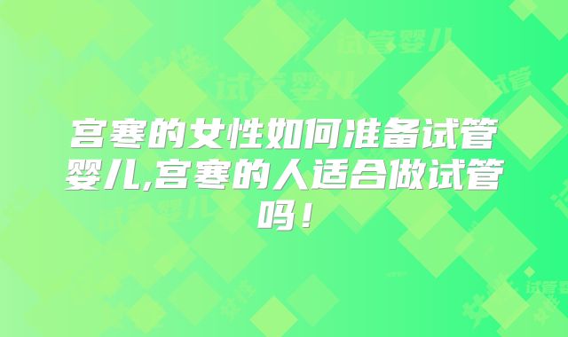 宫寒的女性如何准备试管婴儿,宫寒的人适合做试管吗！