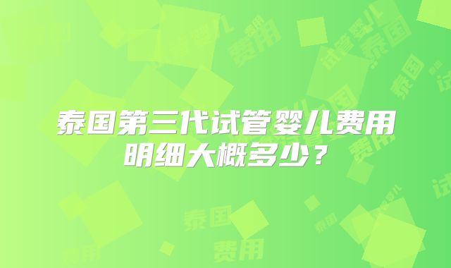 泰国第三代试管婴儿费用明细大概多少？