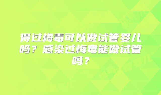 得过梅毒可以做试管婴儿吗？感染过梅毒能做试管吗？