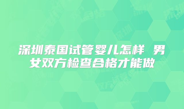 深圳泰国试管婴儿怎样 男女双方检查合格才能做