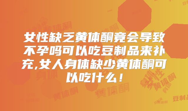 女性缺乏黄体酮竟会导致不孕吗可以吃豆制品来补充,女人身体缺少黄体酮可以吃什么！