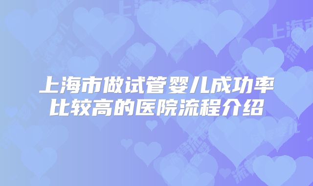 上海市做试管婴儿成功率比较高的医院流程介绍