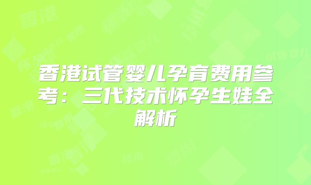 香港试管婴儿孕育费用参考:三代技术怀孕生娃全解析