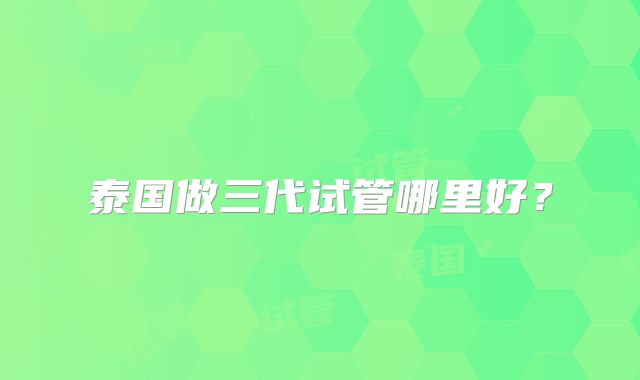 泰国做三代试管哪里好？