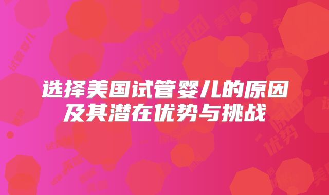 选择美国试管婴儿的原因及其潜在优势与挑战