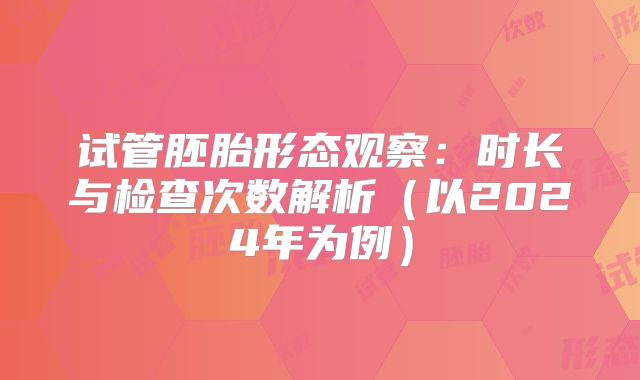 试管胚胎形态观察：时长与检查次数解析（以2024年为例）