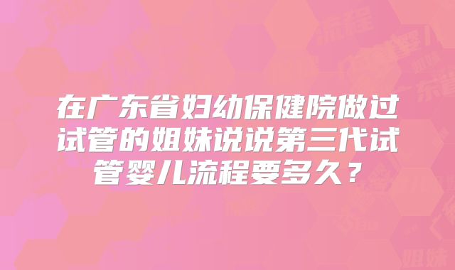 在广东省妇幼保健院做过试管的姐妹说说第三代试管婴儿流程要多久?