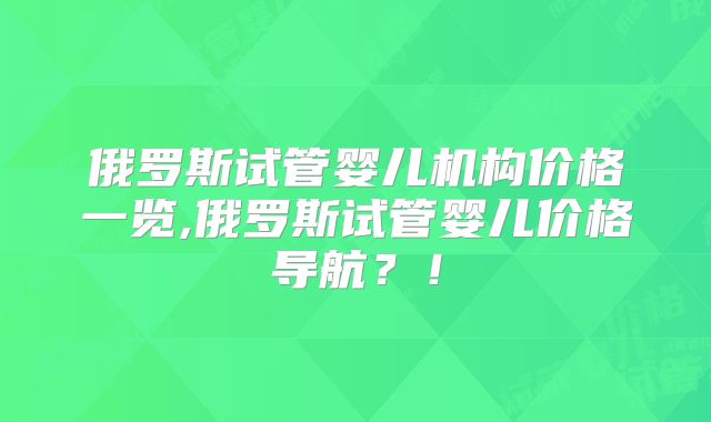俄罗斯试管婴儿机构价格一览,俄罗斯试管婴儿价格导航？！