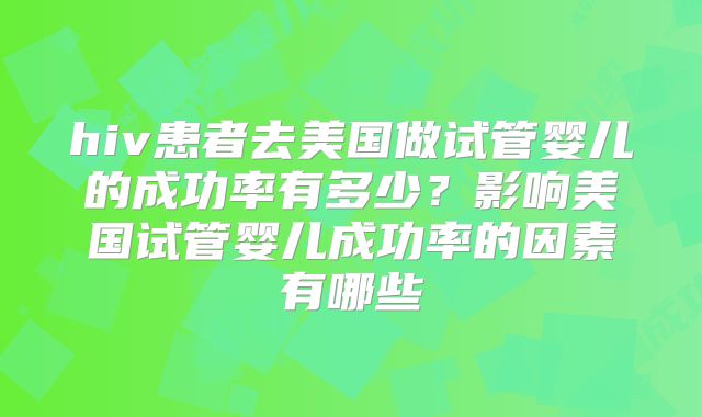 hiv患者去美国做试管婴儿的成功率有多少？影响美国试管婴儿成功率的因素有哪些