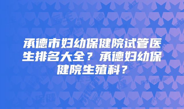 承德市妇幼保健院试管医生排名大全？承德妇幼保健院生殖科？