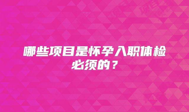 哪些项目是怀孕入职体检必须的?