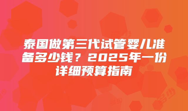 泰国做第三代试管婴儿准备多少钱？2025年一份详细预算指南