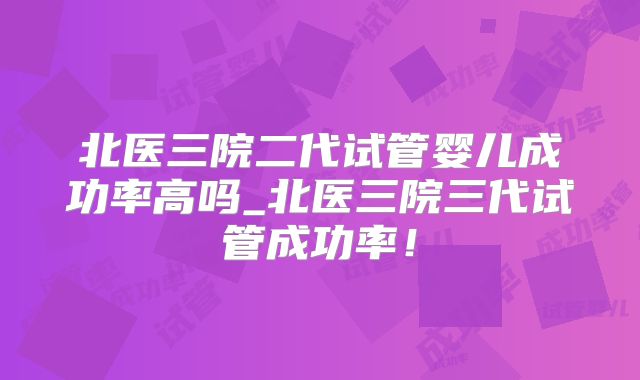 北医三院二代试管婴儿成功率高吗_北医三院三代试管成功率！