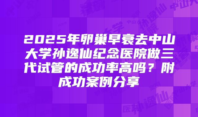 2025年卵巢早衰去中山大学孙逸仙纪念医院做三代试管的成功率高吗？附成功案例分享