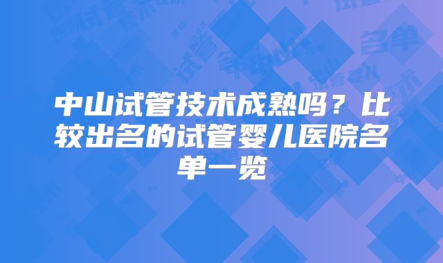 中山试管技术成熟吗？比较出名的试管婴儿医院名单一览