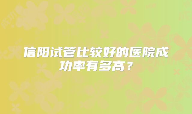 信阳试管比较好的医院成功率有多高？