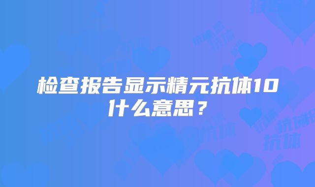 检查报告显示精元抗体10什么意思？
