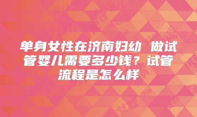 单身女性在济南妇幼 做试管婴儿需要多少钱？试管流程是怎么样