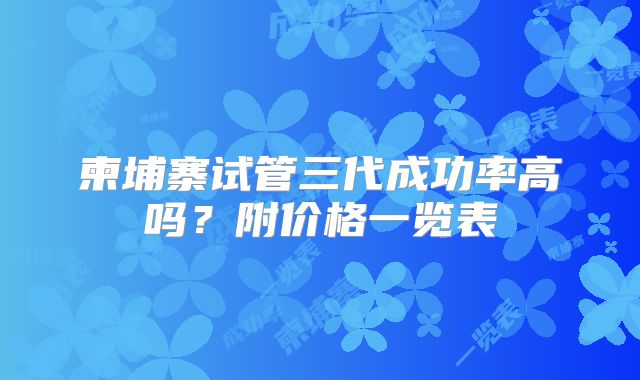 柬埔寨试管三代成功率高吗？附价格一览表