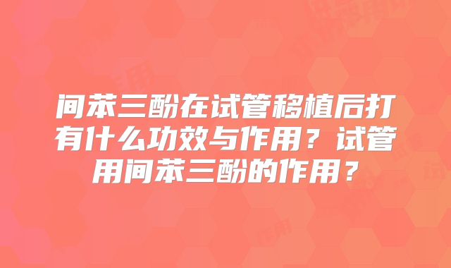 间苯三酚在试管移植后打有什么功效与作用？试管用间苯三酚的作用？