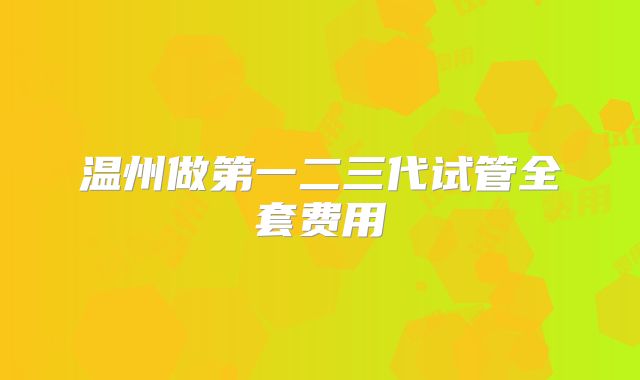 温州做第一二三代试管全套费用