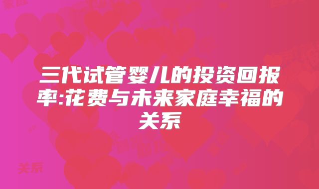 三代试管婴儿的投资回报率:花费与未来家庭幸福的关系