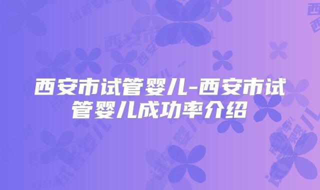 西安市试管婴儿-西安市试管婴儿成功率介绍