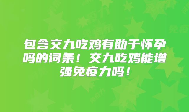 包含交九吃鸡有助于怀孕吗的词条！交九吃鸡能增强免疫力吗！