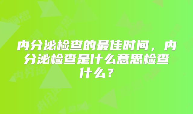 内分泌检查的最佳时间，内分泌检查是什么意思检查什么？