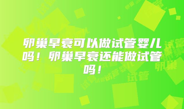 卵巢早衰可以做试管婴儿吗！卵巢早衰还能做试管吗！