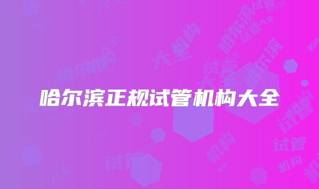 哈尔滨正规试管机构大全