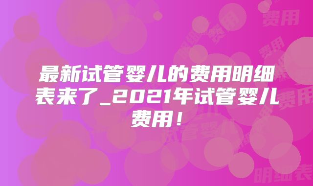 最新试管婴儿的费用明细表来了_2021年试管婴儿费用!