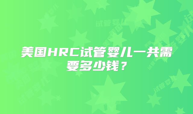 美国HRC试管婴儿一共需要多少钱？