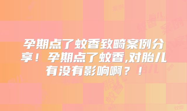 孕期点了蚊香致畸案例分享!孕期点了蚊香,对胎儿有没有影响啊?!