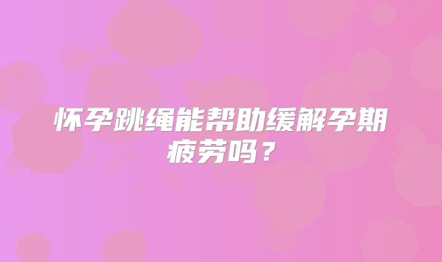 怀孕跳绳能帮助缓解孕期疲劳吗？