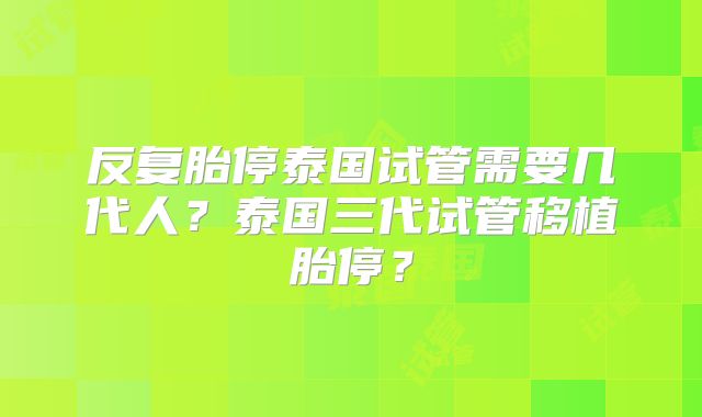 反复胎停泰国试管需要几代人？泰国三代试管移植胎停？